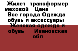 Жилет- трансформер меховой › Цена ­ 15 900 - Все города Одежда, обувь и аксессуары » Женская одежда и обувь   . Ивановская обл.